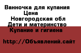 Ванночка для купания › Цена ­ 400 - Новгородская обл. Дети и материнство » Купание и гигиена   